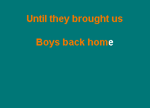 Until they brought us

Boys back home