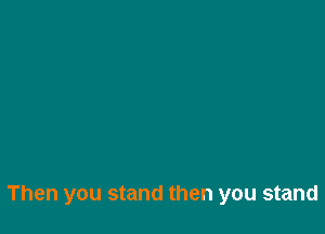 Then you stand then you stand