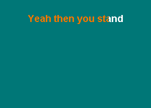 Yeah then you stand