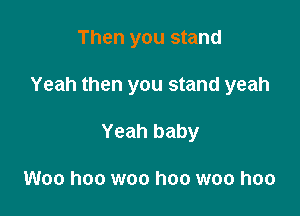 Then you stand

Yeah then you stand yeah

Yeah baby

Woo hoo woo hoo woo hoo