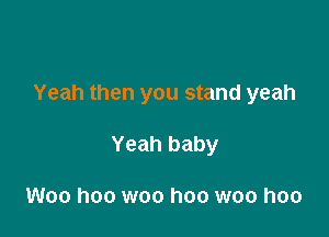 Yeah then you stand yeah

Yeah baby

Woo hoo woo hoo woo hoo