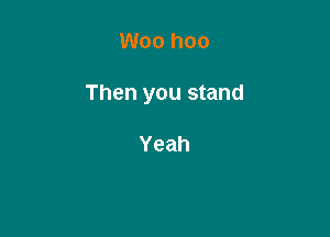 Woo hoo

Then you stand

Yeah