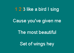 1 2 3 like a bird I sing

Cause you've given me
The most beautiful

Set ofwings hey