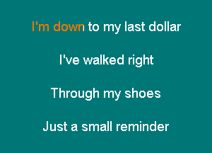 I'm down to my last dollar

I've walked right

Through my shoes

Just a small reminder