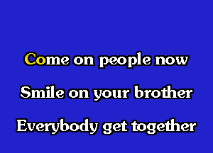 Come on people now
Smile on your brother

Everybody get together