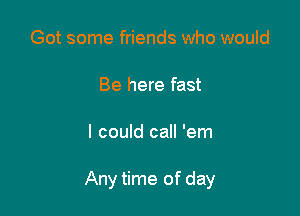 Got some friends who would

Be here fast

I could call 'em

Any time of day