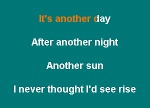 It's another day

After another night

Another sun

I never thought I'd see rise