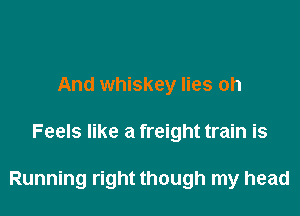 And whiskey lies oh

Feels like a freight train is

Running right though my head