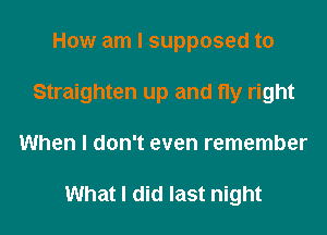 How am I supposed to
Straighten up and fly right
When I don't even remember

What I did last night