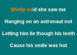 Shelly said she saw me
Hanging on an astronaut not
Letting him lie though his teeth

Cause his smile was hot