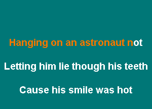 Hanging on an astronaut not
Letting him lie though his teeth

Cause his smile was hot