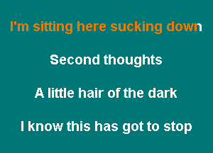 I'm sitting here sucking down
Second thoughts
A little hair of the dark

I know this has got to stop