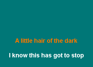 A little hair of the dark

I know this has got to stop