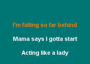 I'm falling so far behind

Mama says I gotta start

Acting like a lady