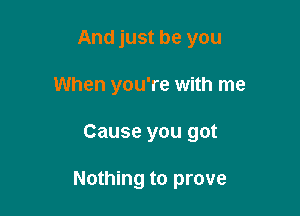 And just be you
When you're with me

Cause you got

Nothing to prove