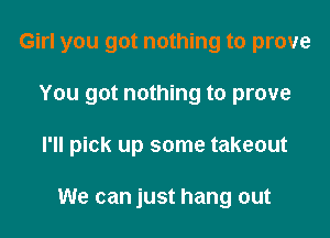 Girl you got nothing to prove
You got nothing to prove

I'll pick up some takeout

We can just hang out