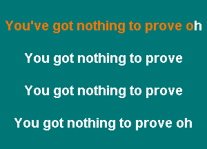You've got nothing to prove oh
You got nothing to prove
You got nothing to prove

You got nothing to prove oh