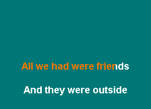 All we had were friends

And they were outside