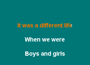It was a different life

When we were

Boys and girls