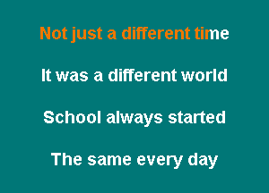 Notjust a different time

It was a different world

School always started

The same every day