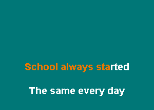 School always started

The same every day