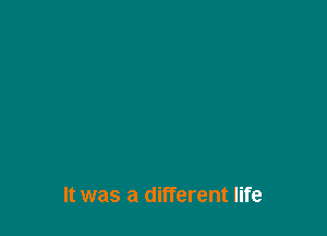 It was a different life