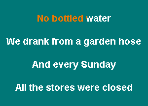 No bottled water

We drank from a garden hose

And every Sunday

All the stores were closed