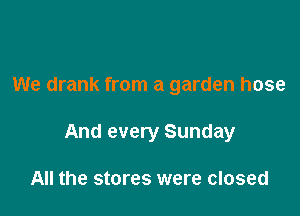 We drank from a garden hose

And every Sunday

All the stores were closed