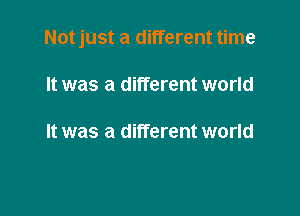 Notjust a different time

It was a different world

It was a different world