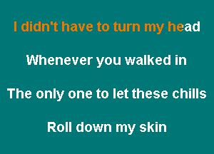 I didn't have to turn my head
Whenever you walked in
The only one to let these chills

Roll down my skin