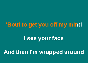 'Bout to get you off my mind

I see your face

And then I'm wrapped around