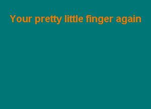 Your pretty little finger again