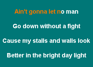 Ain't gonna let no man
Go down without a fight
Cause my stalls and walls look

Better in the bright day light