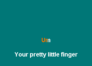 Um

Your pretty little finger