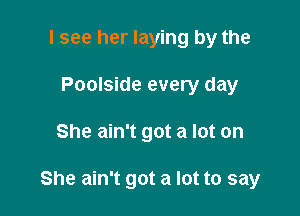 I see her laying by the
Poolside every day

She ain't got a lot on

She ain't got a lot to say