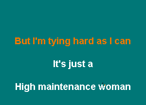 But I'm tying hard as I can

It's just a

High maintenance woman