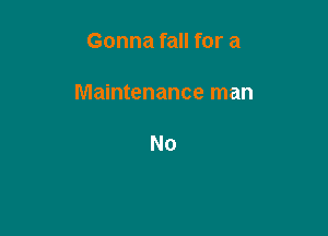 Gonna fall for a

Maintenance man

No