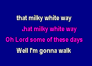 that milky white way

Well I'm gonna walk