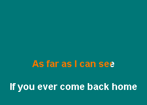 As far as I can see

If you ever come back home