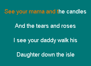 See your mama and the candles
And the tears and roses
I see your daddy walk his

Daughter down the isle