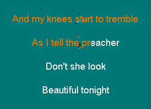 And my knees start to tremble

As I tell thelpreacher

Don't she look

Beautiful tonight