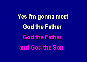 Yes I'm gonna meet
God the Father