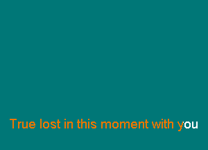 True lost in this moment with you