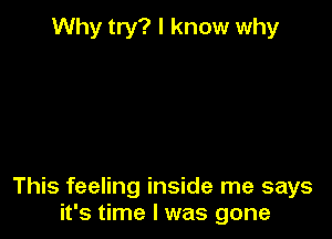 Why try? I know why

This feeling inside me says
it's time I was gone