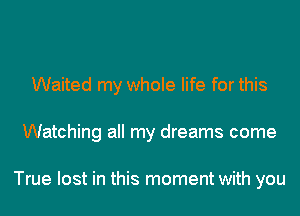 Waited my whole life for this
Watching all my dreams come

True lost in this moment with you