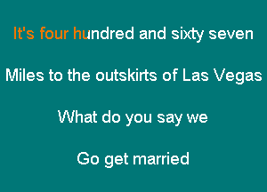 It's four hundred and sixty seven
Miles to the outskirts of Las Vegas
What do you say we

Go get married