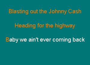 Blasting out the Johnny Cash

Heading for the highway

Baby we ain't ever coming back