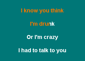 I know you think
I'm drunk

Or I'm crazy

I had to talk to you