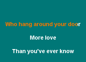 Who hang around your door

More love

Than you've ever know