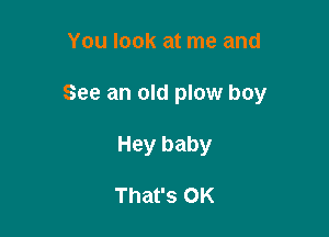 You look at me and

See an old plow boy

Hey baby

That's OK